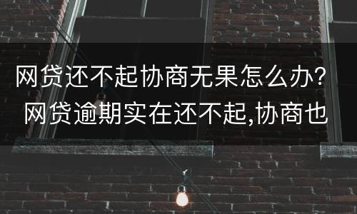 网贷还不起协商无果怎么办？ 网贷逾期实在还不起,协商也没用怎么办