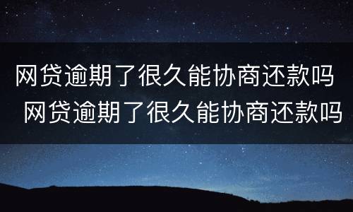 网贷逾期了很久能协商还款吗 网贷逾期了很久能协商还款吗知乎