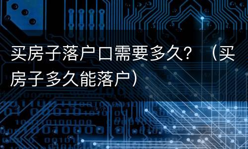 买房子落户口需要多久？（买房子多久能落户）