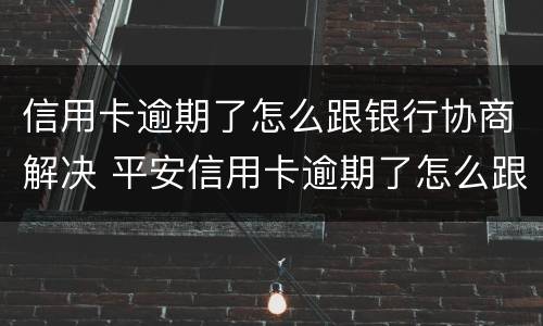 信用卡逾期了怎么跟银行协商解决 平安信用卡逾期了怎么跟银行协商解决