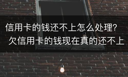 信用卡的钱还不上怎么处理？ 欠信用卡的钱现在真的还不上怎么办
