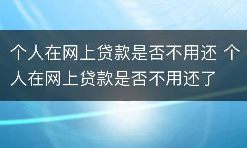 个人在网上贷款是否不用还 个人在网上贷款是否不用还了
