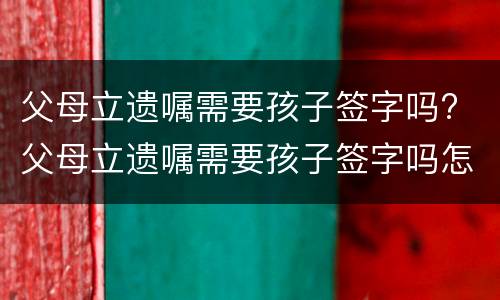 父母立遗嘱需要孩子签字吗? 父母立遗嘱需要孩子签字吗怎么写