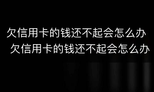 欠信用卡的钱还不起会怎么办 欠信用卡的钱还不起会怎么办呢