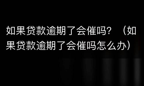 如果贷款逾期了会催吗？（如果贷款逾期了会催吗怎么办）