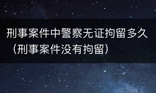 刑事案件中警察无证拘留多久（刑事案件没有拘留）