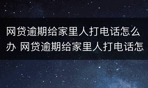 网贷逾期给家里人打电话怎么办 网贷逾期给家里人打电话怎么办理