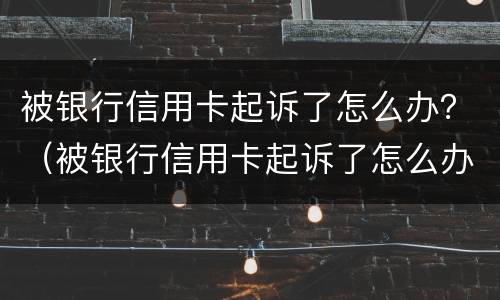 被银行信用卡起诉了怎么办？（被银行信用卡起诉了怎么办名下有车）