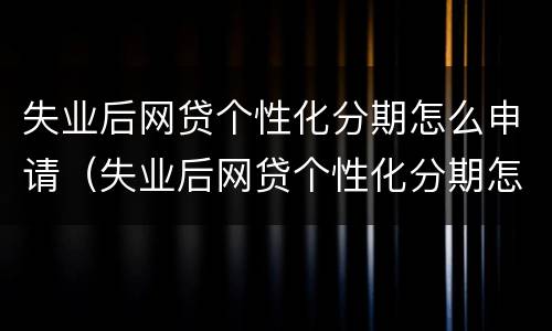 失业后网贷个性化分期怎么申请（失业后网贷个性化分期怎么申请还款）