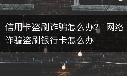 信用卡盗刷诈骗怎么办？ 网络诈骗盗刷银行卡怎么办