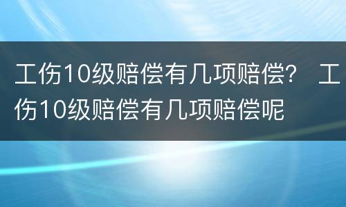 工伤10级赔偿有几项赔偿？ 工伤10级赔偿有几项赔偿呢