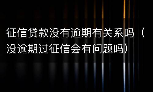 征信贷款没有逾期有关系吗（没逾期过征信会有问题吗）