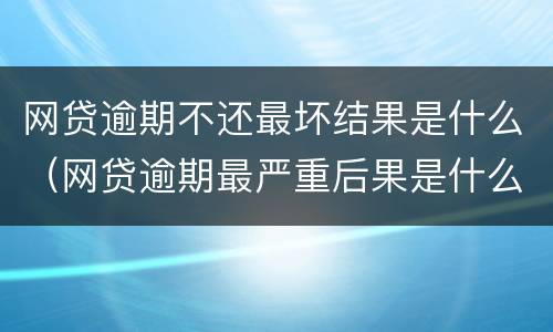 网贷逾期不还最坏结果是什么（网贷逾期最严重后果是什么）