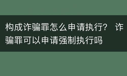 构成诈骗罪怎么申请执行？ 诈骗罪可以申请强制执行吗
