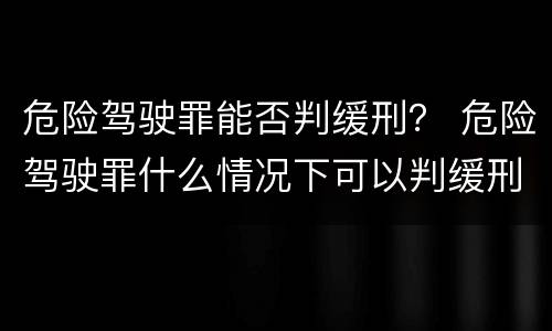 危险驾驶罪能否判缓刑？ 危险驾驶罪什么情况下可以判缓刑