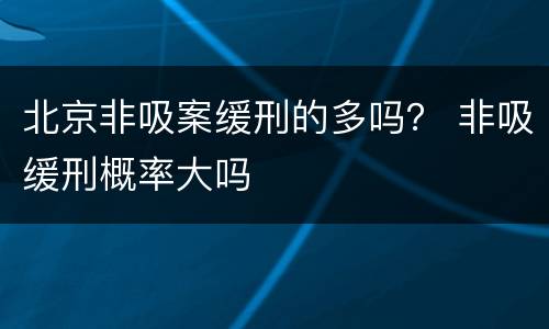北京非吸案缓刑的多吗？ 非吸缓刑概率大吗