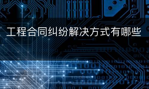 工程合同纠纷解决方式有哪些