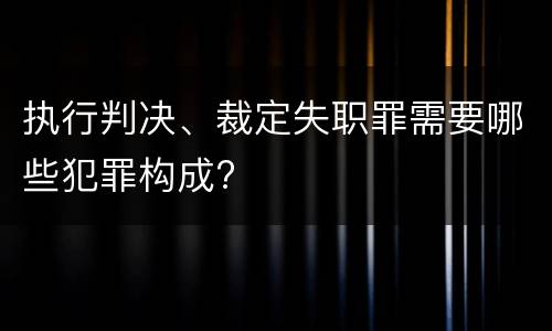 执行判决、裁定失职罪需要哪些犯罪构成?