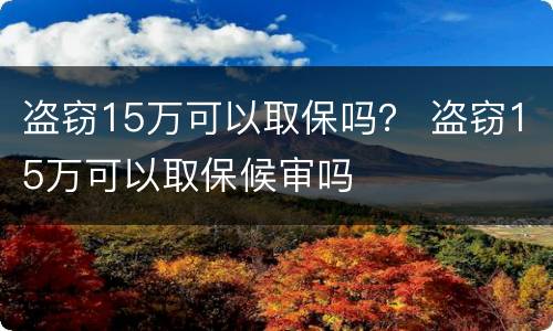 盗窃15万可以取保吗？ 盗窃15万可以取保候审吗