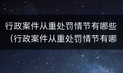 行政案件从重处罚情节有哪些（行政案件从重处罚情节有哪些）