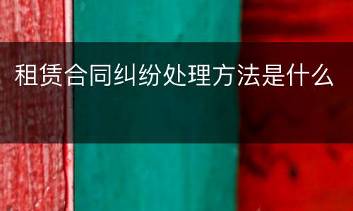租赁合同纠纷处理方法是什么