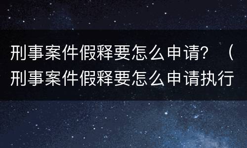 刑事案件假释要怎么申请？（刑事案件假释要怎么申请执行）