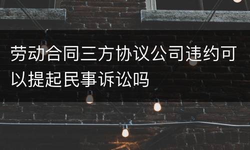 劳动合同三方协议公司违约可以提起民事诉讼吗