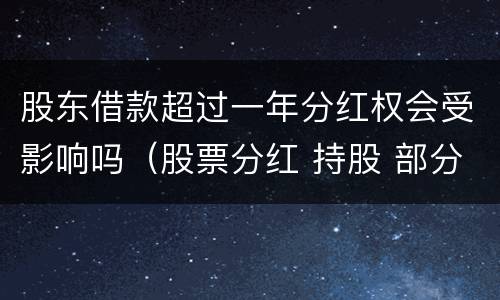 股东借款超过一年分红权会受影响吗（股票分红 持股 部分超过一年）