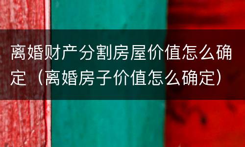 离婚财产分割房屋价值怎么确定（离婚房子价值怎么确定）