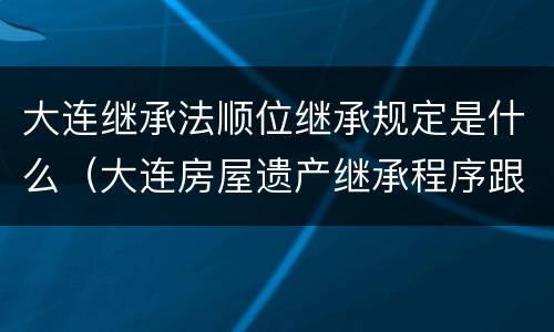 大连继承法顺位继承规定是什么（大连房屋遗产继承程序跟费用）