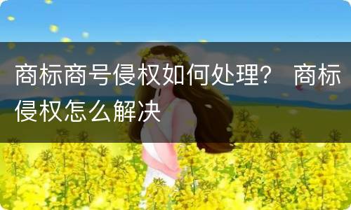 商标商号侵权如何处理？ 商标侵权怎么解决