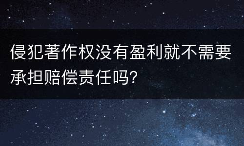 侵犯著作权没有盈利就不需要承担赔偿责任吗？