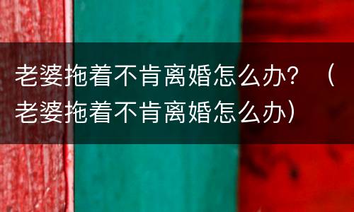 老婆拖着不肯离婚怎么办？（老婆拖着不肯离婚怎么办）