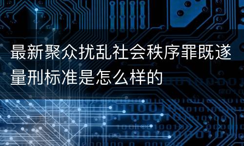 最新聚众扰乱社会秩序罪既遂量刑标准是怎么样的