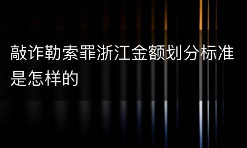 敲诈勒索罪浙江金额划分标准是怎样的