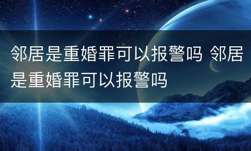 邻居是重婚罪可以报警吗 邻居是重婚罪可以报警吗