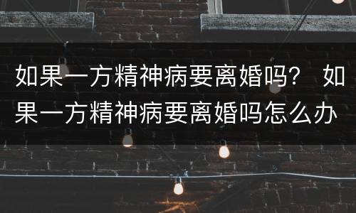 如果一方精神病要离婚吗？ 如果一方精神病要离婚吗怎么办