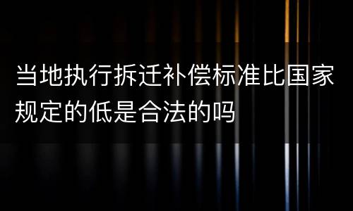 当地执行拆迁补偿标准比国家规定的低是合法的吗