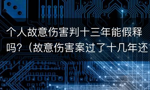 个人故意伤害判十三年能假释吗?（故意伤害案过了十几年还可以追究吗）