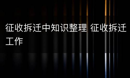 征收拆迁中知识整理 征收拆迁工作