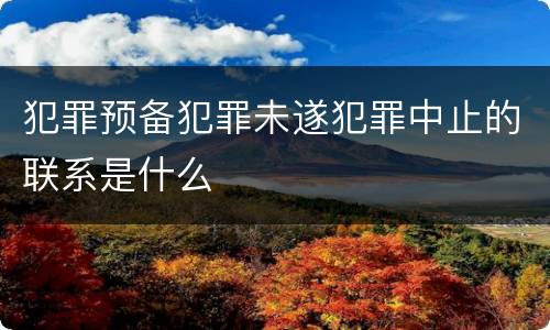 犯罪预备犯罪未遂犯罪中止的联系是什么