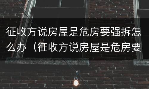 征收方说房屋是危房要强拆怎么办（征收方说房屋是危房要强拆怎么办呢）