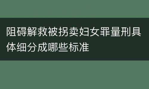阻碍解救被拐卖妇女罪量刑具体细分成哪些标准