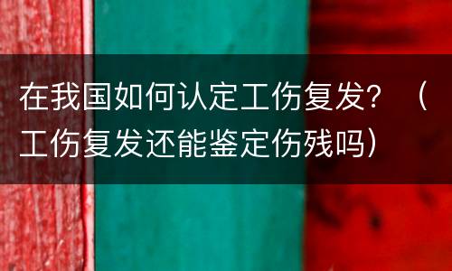 在我国如何认定工伤复发？（工伤复发还能鉴定伤残吗）