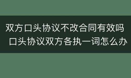 双方口头协议不改合同有效吗 口头协议双方各执一词怎么办