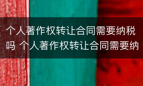 个人著作权转让合同需要纳税吗 个人著作权转让合同需要纳税吗合法吗