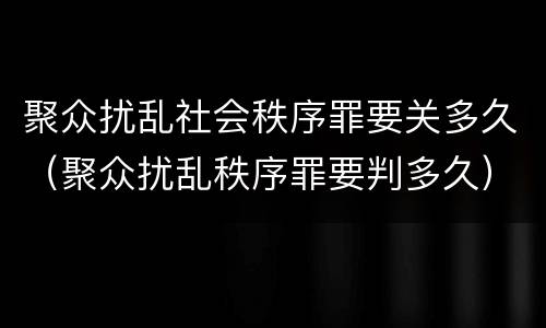 聚众扰乱社会秩序罪要关多久（聚众扰乱秩序罪要判多久）