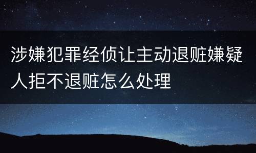 涉嫌犯罪经侦让主动退赃嫌疑人拒不退赃怎么处理