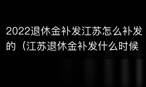 2022退休金补发江苏怎么补发的（江苏退休金补发什么时候到账）
