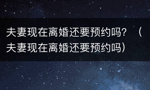 夫妻现在离婚还要预约吗？（夫妻现在离婚还要预约吗）